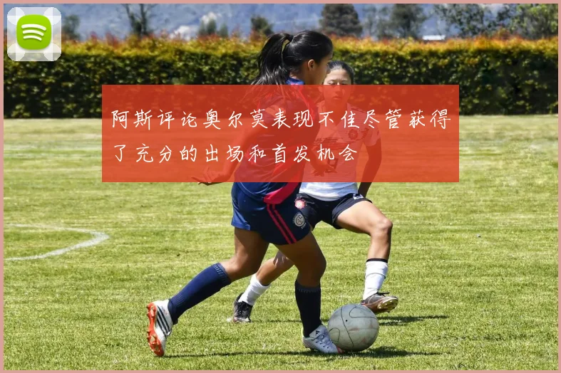 阿斯评论奥尔莫表现不佳尽管获得了充分的出场和首发机会